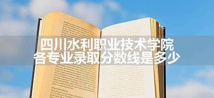 四川水利职业技术学院各专业录取分数线是多少