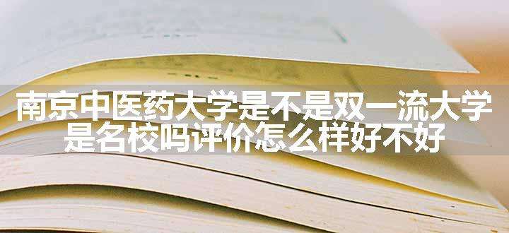 南京中医药大学是不是双一流大学 是名校吗评价怎么样好不好