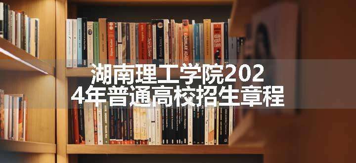 湖南理工学院2024年普通高校招生章程