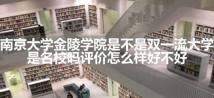 南京大学金陵学院是不是双一流大学 是名校吗评价怎么样好不好