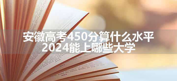 安徽高考450分算什么水平 2024能上哪些大学