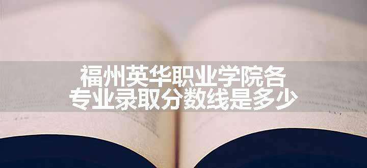 福州英华职业学院各专业录取分数线是多少