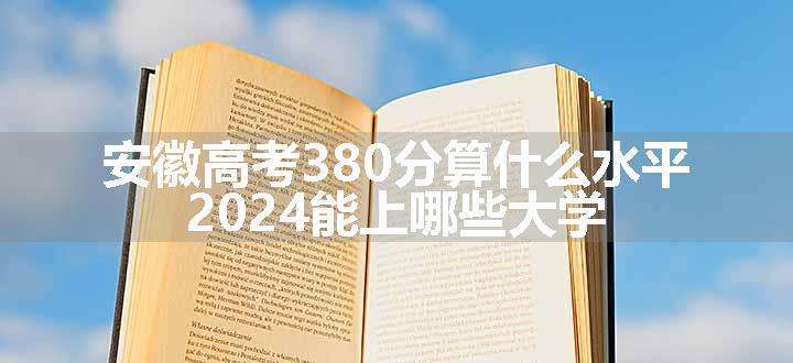 安徽高考380分算什么水平 2024能上哪些大学