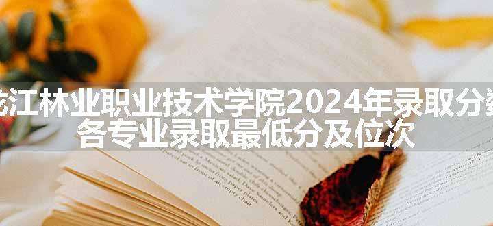 黑龙江林业职业技术学院2024年录取分数线 各专业录取最低分及位次