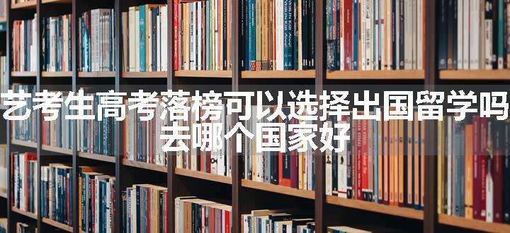 艺考生高考落榜可以选择出国留学吗 去哪个国家好