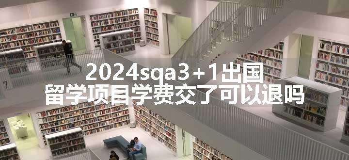 2024sqa3+1出国留学项目学费交了可以退吗