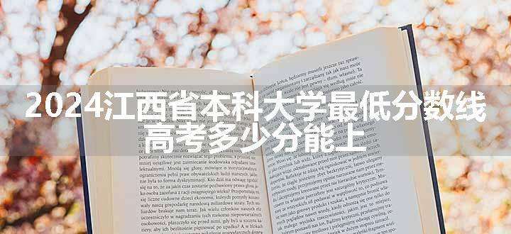 2024江西省本科大学最低分数线 高考多少分能上