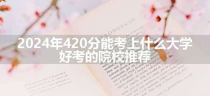 2024年420分能考上什么大学 好考的院校推荐