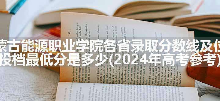 内蒙古能源职业学院各省录取分数线及位次 投档最低分是多少(2024年高考参考)