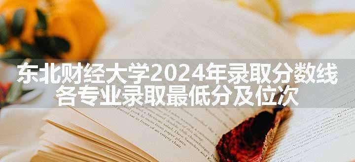 东北财经大学2024年录取分数线 各专业录取最低分及位次