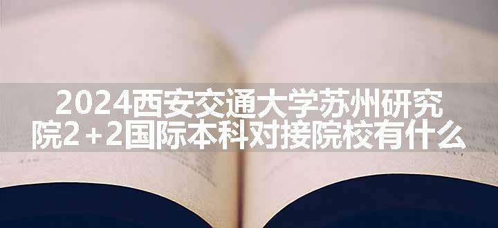 2024西安交通大学苏州研究院2+2国际本科对接院校有什么