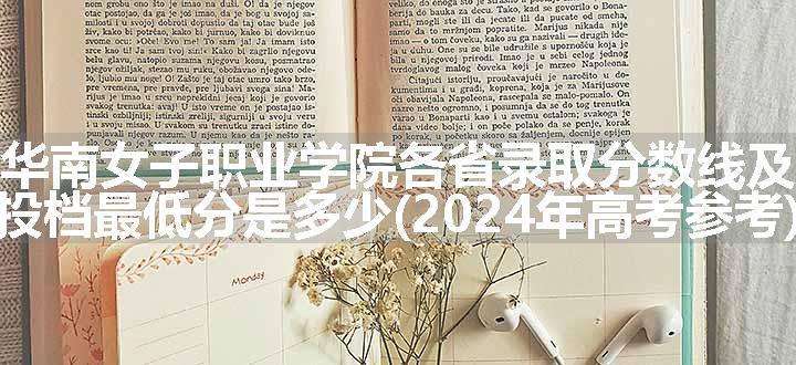 福建华南女子职业学院各省录取分数线及位次 投档最低分是多少(2024年高考参考)