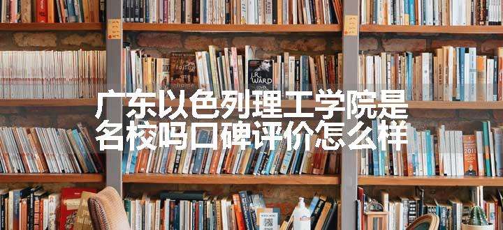 广东以色列理工学院是名校吗口碑评价怎么样