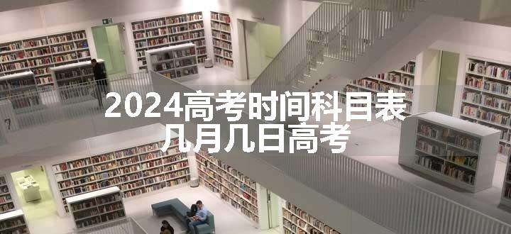 2024高考时间科目表