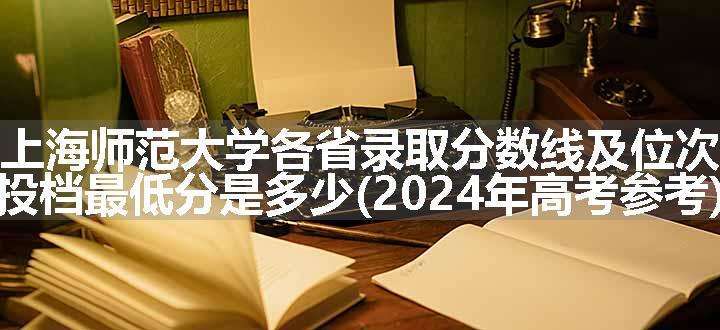 上海师范大学各省录取分数线及位次 投档最低分是多少(2024年高考参考)