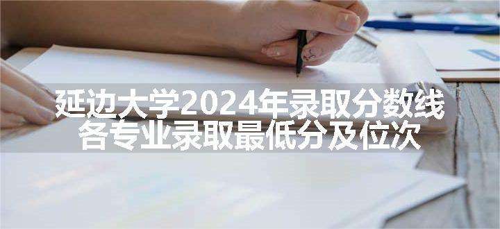 延边大学2024年录取分数线 各专业录取最低分及位次