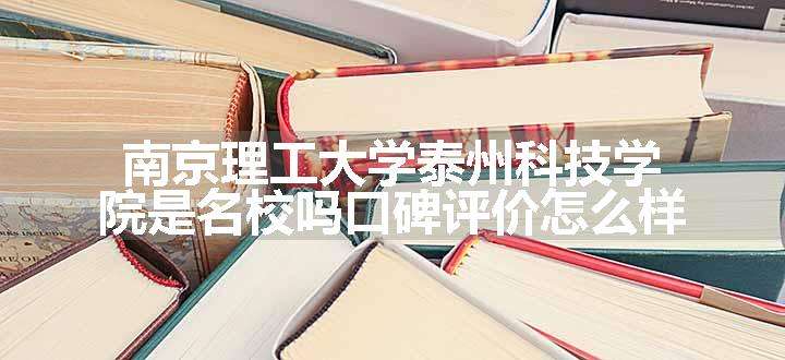 南京理工大学泰州科技学院是名校吗口碑评价怎么样