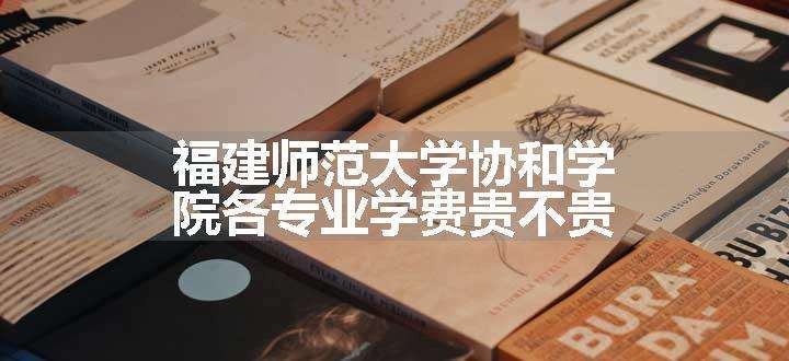 福建师范大学协和学院各专业学费贵不贵