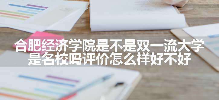 合肥经济学院是不是双一流大学 是名校吗评价怎么样好不好