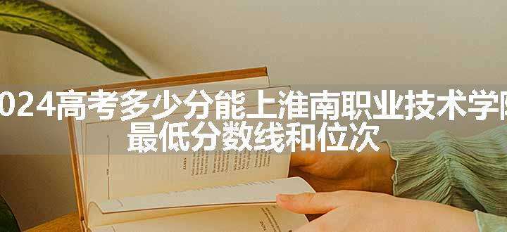 2024高考多少分能上淮南职业技术学院 最低分数线和位次