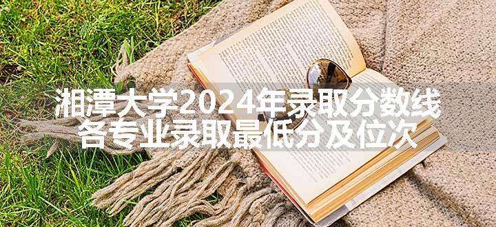 湘潭大学2024年录取分数线 各专业录取最低分及位次