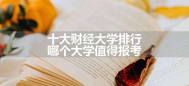 十大财经大学排行 哪个大学值得报考