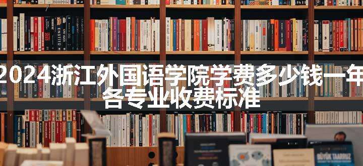 2024浙江外国语学院学费多少钱一年 各专业收费标准