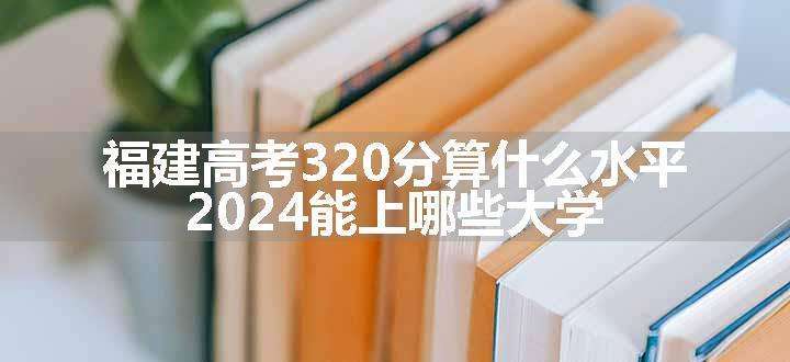 福建高考320分算什么水平 2024能上哪些大学