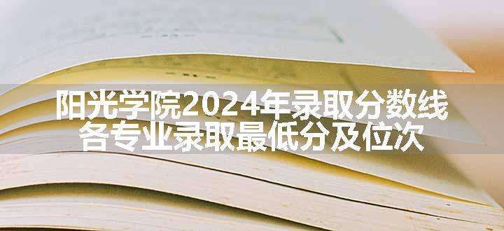 阳光学院2024年录取分数线 各专业录取最低分及位次