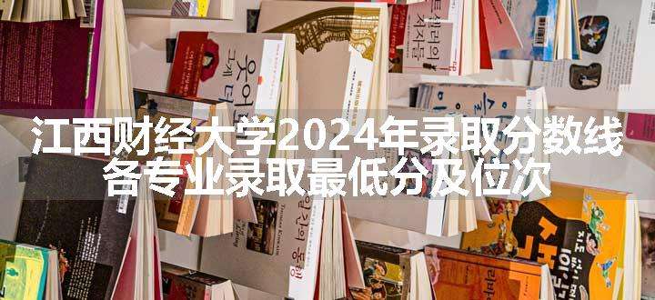 江西财经大学2024年录取分数线 各专业录取最低分及位次
