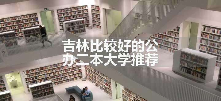 吉林比较好的公办二本大学推荐