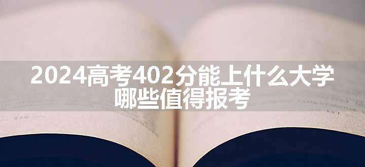 2024高考402分能上什么大学 哪些值得报考