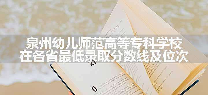 泉州幼儿师范高等专科学校在各省最低录取分数线及位次