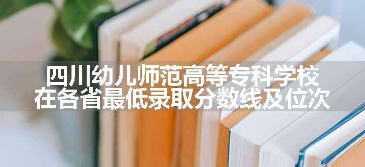 四川幼儿师范高等专科学校在各省最低录取分数线及位次