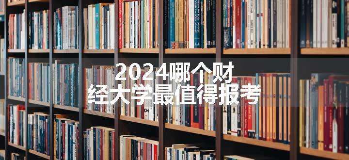 2024哪个财经大学最值得报考