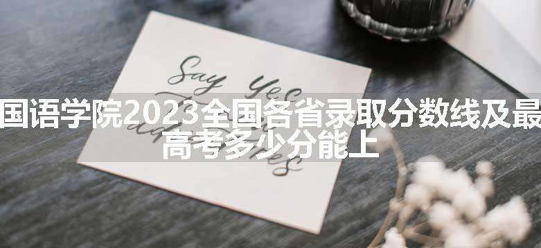 河北外国语学院2023全国各省录取分数线及最低位次 高考多少分能上