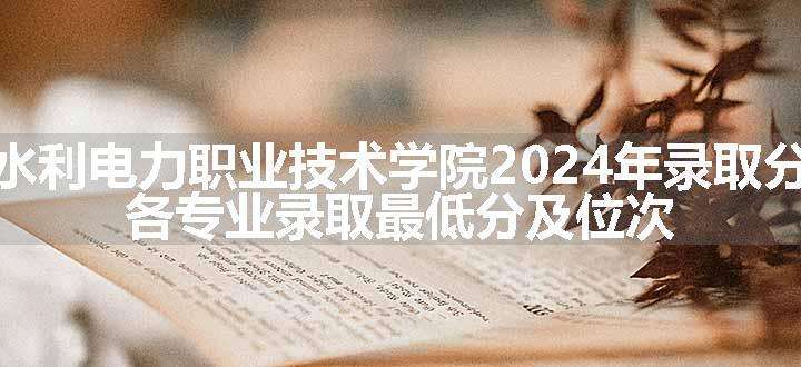 福建水利电力职业技术学院2024年录取分数线 各专业录取最低分及位次