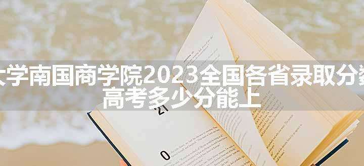 广东外语外贸大学南国商学院2023全国各省录取分数线及最低位次 高考多少分能上