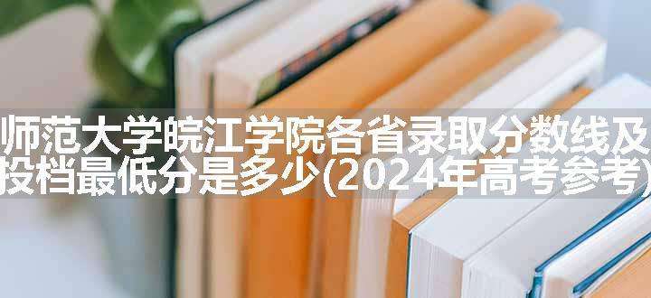 安徽师范大学皖江学院各省录取分数线及位次 投档最低分是多少(2024年高考参考)