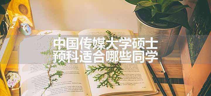 中国传媒大学硕士预科适合哪些同学