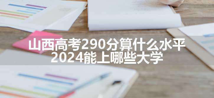 山西高考290分算什么水平 2024能上哪些大学