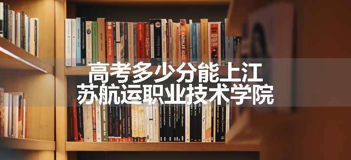 高考多少分能上江苏航运职业技术学院