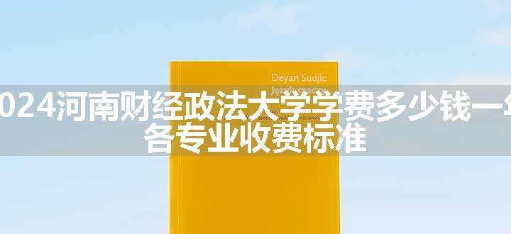 2024河南财经政法大学学费多少钱一年 各专业收费标准