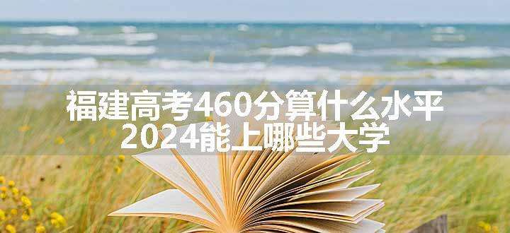 福建高考460分算什么水平 2024能上哪些大学