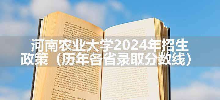 河南农业大学2024年招生政策（历年各省录取分数线）