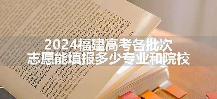 2024福建高考各批次志愿能填报多少专业和院校