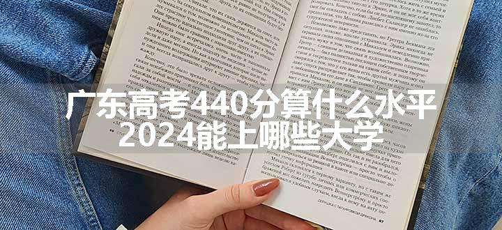 广东高考440分算什么水平 2024能上哪些大学