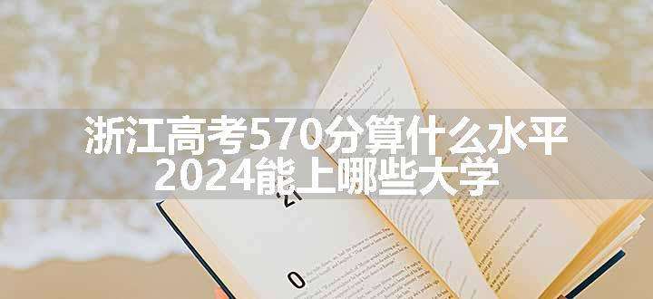 浙江高考570分算什么水平 2024能上哪些大学