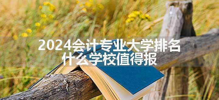 2024会计专业大学排名 什么学校值得报