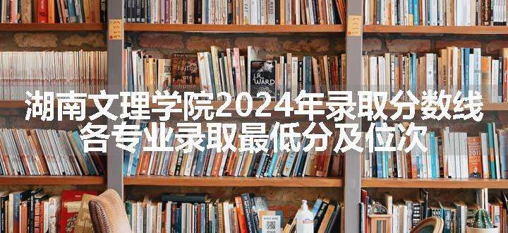 湖南文理学院2024年录取分数线 各专业录取最低分及位次